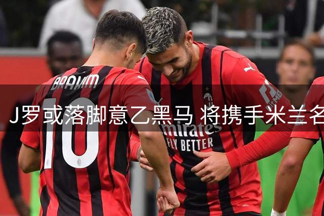 J罗或落脚意乙黑马 将携手米兰名宿开启新旅程